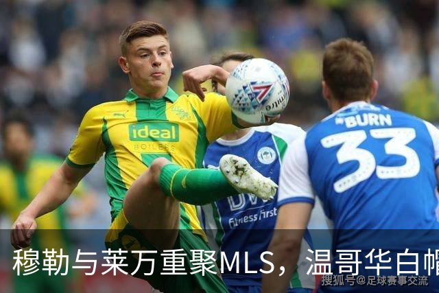 穆勒与莱万重聚MLS，温哥华白帽主场对决芝加哥火焰